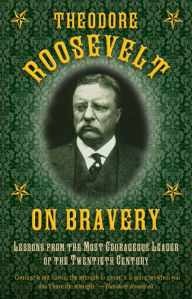 Title: Theodore Roosevelt on Bravery: Lessons from the Most Courageous Leader of the Twentieth Century, Author: Theodore Roosevelt