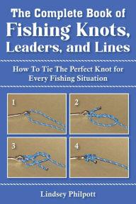 Title: Complete Book of Fishing Knots, Leaders, and Lines: How to Tie The Perfect Knot for Every Fishing Situation, Author: Lindsey Philpott