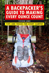 Title: A Backpacker's Guide to Making Every Ounce Count: Tips and Tricks for Every Hike, Author: Steven Lowe