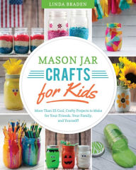 Title: Mason Jar Crafts for Kids: More Than 25 Cool, Crafty Projects to Make for Your Friends, Your Family, and Yourself!, Author: Linda Z. Braden