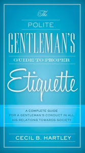 Title: The Polite Gentlemen's Guide to Proper Etiquette: A Complete Guide for a Gentleman's Conduct in All His Relations Towards Society, Author: Cecil B. Hartley