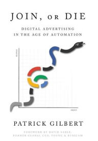 Title: Join or Die: Digital Advertising in the Age of Automation, Author: Patrick Gilbert