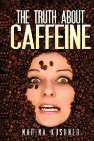 Title: The Truth about Caffeine, Author: Marina Kushner