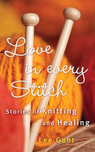 Title: Love in Every Stitch: Stories of Knitting and Healing, Author: Lee Gant