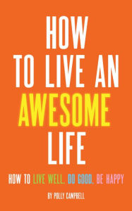 Title: How to Live an Awesome Life: How to Live Well, Do Good, Be Happy, Author: Polly Campbell