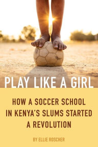 Title: Play Like a Girl: How a Soccer School in Kenya's Slums Started a Revolution, Author: Ellie Roscher