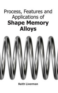 Title: Process, Features and Applications of Shape Memory Alloys, Author: Keith Liverman