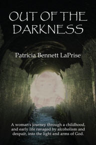 Title: Out of the Darkness: A woman's journey through a childhood and early life ravaged by alcoholism and despair, into the light and arms of God., Author: Patricia Bennett Laprise