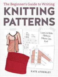 Title: The Beginner's Guide to Writing Knitting Patterns: Learn to Write Patterns Others Can Knit, Author: Kate Atherley