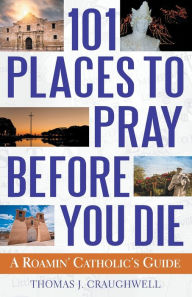 Title: 101 Places to Pray Before You Die: A Roamin' Catholic's Guide, Author: Thomas J Craughwell
