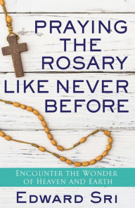 Title: Praying the Rosary Like Never Before: Encounter the Wonder of Heaven and Earth, Author: Edward Sri