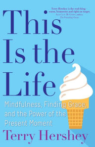 Title: This Is the Life: Mindfulness, Finding Grace, and the Power of the Present Moment, Author: Terry Hershey