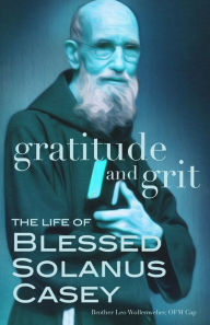 Title: Gratitude and Grit: The Life of Blessed Solanus Casey, Author: Leo Wollenweber O.F.M.Cap