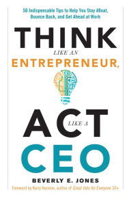 Title: Think Like an Entrepreneur, Act Like a CEO: 50 Indispensable Tips to Help You Stay Afloat, Bounce Back, and Get Ahead at Work, Author: Beverly E. Jones