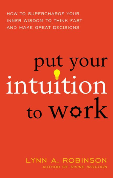 Put Your Intuition to Work: How to Supercharge Your Inner Wisdom to Think Fast and Make Great Decisions