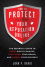 How to Protect (Or Destroy) Your Reputation Online: The Essential Guide to Avoid Digital Damage, Lock Down Your Brand, and Defend Your Business