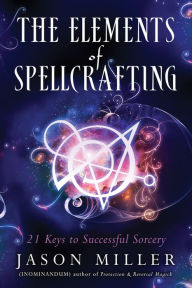 Title: The Elements of Spellcrafting: 21 Keys to Successful Sorcery, Author: Jason Miller