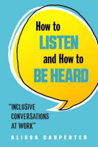 Title: How to Listen and How to Be Heard: Inclusive Conversations at Work, Author: Alissa Carpenter