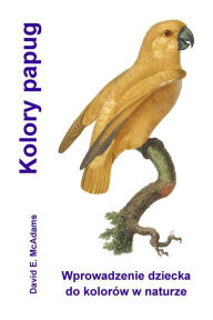 Title: Kolory papug: Wprowadzenie dziecka do kolorï¿½w w naturze, Author: David E McAdams