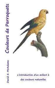 Title: Couleurs de Perroquets: L'introduction d'un enfant ï¿½ des couleurs naturelles, Author: David E McAdams