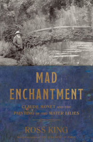 Title: Mad Enchantment: Claude Monet and the Painting of the Water Lilies, Author: Ross King