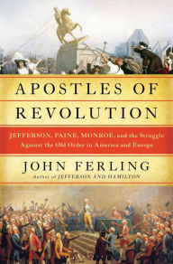 Title: Apostles of Revolution: Jefferson, Paine, Monroe, and the Struggle Against the Old Order in America and Europe, Author: John Ferling