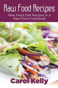 Title: Raw Food Recipes: Raw Food Diet Recipes in a Raw Food Cookbook, Author: Carol Kelly