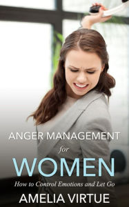 Title: Anger Management for Women: How to Control Emotions and Let Go, Author: Amelia Virtues