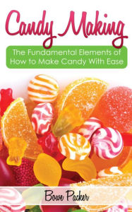 Title: Candy Making: Discover The Fundamental Elements Of How To Make Candy With Ease, Author: Bowe Packer