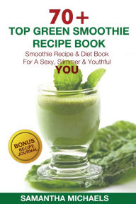 Title: 70 Top Green Smoothie Recipe Book: Smoothie Recipe & Diet Book For A Sexy, Slimmer & Youthful YOU (With Recipe Journal), Author: Samantha Michaels