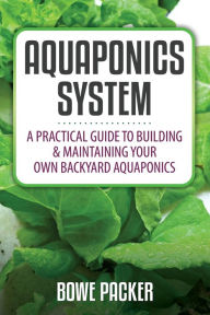 Title: Aquaponics System: A Practical Quide to Building and Maintaining Your Own Backyard Aquaponics, Author: Bowe Packer