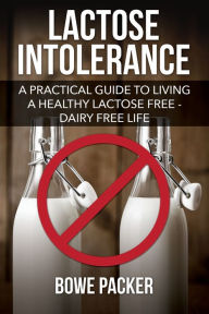 Title: Lactose Intolerance: A Practical Guide to Living a Healthy Lactose Free-Dairy Free Life, Author: Bowe Packer