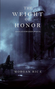 Title: The Weight of Honor (Kings and Sorcerers--Book 3), Author: Morgan Rice