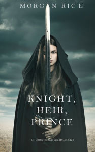 Title: Knight, Heir, Prince (Of Crowns and Glory-Book 3), Author: Morgan Rice