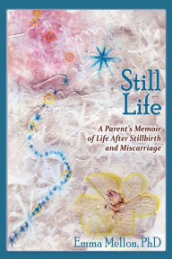 Title: Still Life, A Parent's Memoir of Life After Stillbirth and Miscarriage, Author: Emma Mellon PhD