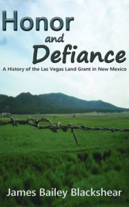 Title: Honor and Defiance: A History of the Las Vegas Land Grant in New Mexico, Author: James Bailey Blackshear