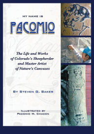Title: My Name is Pacomio: The Life and Works of Colorado's Sheepherder and Master Artist of Nature's Canvases, Author: Steven G Baker