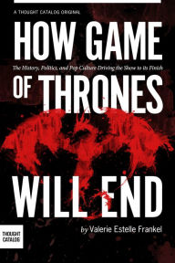 How Game of Thrones Will End: The History, Politics, and Pop Culture Driving the Show to its Finish