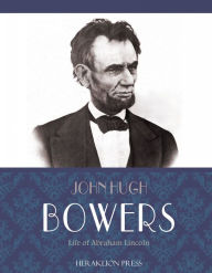 Title: Life of Abraham Lincoln, Author: John Hugh Bowers