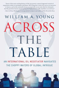 Title: Across the Table: An International Oil Negotiator Navigates the Choppy Waters of Global Intrigue, Author: William a Young