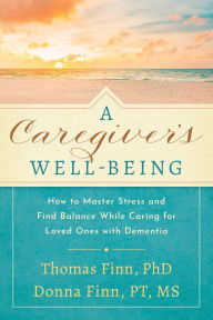Title: A Caregiver's Well-Being: How to Master Stress and Find Balance While Caring for Loved Ones with Dementia, Author: Thomas Finn PhD