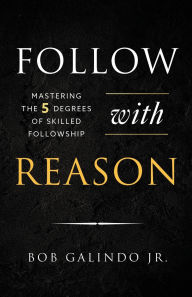 Title: Follow with Reason: Mastering the Five Degrees of Skilled Followship, Author: Bob Galindo Jr.