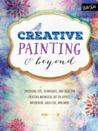 Title: Creative Painting and Beyond: Inspiring tips, techniques, and ideas for creating whimsical art in acrylic, watercolor, gold leaf, and more, Author: Alix Adams