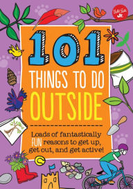 Title: 101 Things to Do Outside: Loads of fantastically fun reasons to get up, get out, and get active!, Author: Creative Team of Weldon Owen