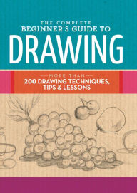 Title: The Complete Beginner's Guide to Drawing: More than 200 drawing techniques, tips & lessons, Author: Walter Foster Creative Team
