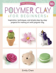 Title: Polymer Clay for Beginners: Inspiration, Techniques, and Simple Step-by-Step Projects for Making Art with Polymer Clay, Author: Emily Chen