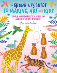 Title: The Grown-Up's Guide to Making Art with Kids: 25+ fun and easy projects to inspire you and the little ones in your life, Author: Lee Foster-Wilson