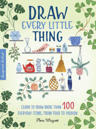 Title: Draw Every Little Thing: Learn to Draw More Than 100 Everyday Items, From Food to Fashion, Author: Flora Waycott