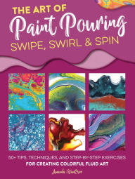 Title: The Art of Paint Pouring: Swipe, Swirl & Spin: 50+ tips, techniques, and step-by-step exercises for creating colorful fluid art, Author: Amanda VanEver