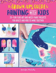 Title: The Grown-Up's Guide to Painting with Kids: 20+ fun fluid art and messy paint projects for adults and kids to make together, Author: Jennifer McCully